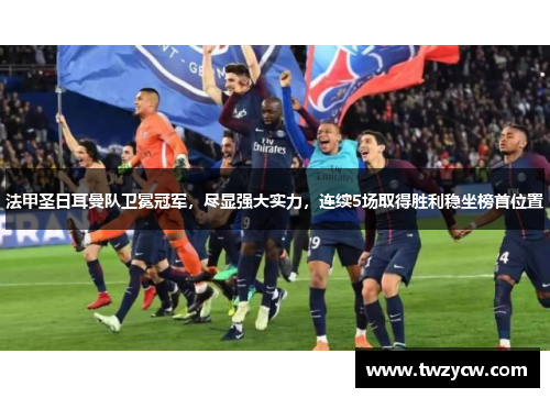 法甲圣日耳曼队卫冕冠军，尽显强大实力，连续5场取得胜利稳坐榜首位置