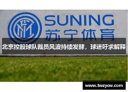 北京控股球队裁员风波持续发酵，球迷吁求解释