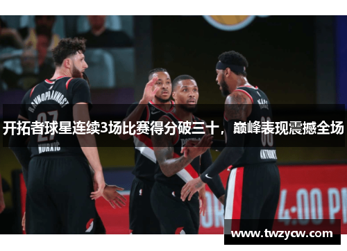 开拓者球星连续3场比赛得分破三十，巅峰表现震撼全场