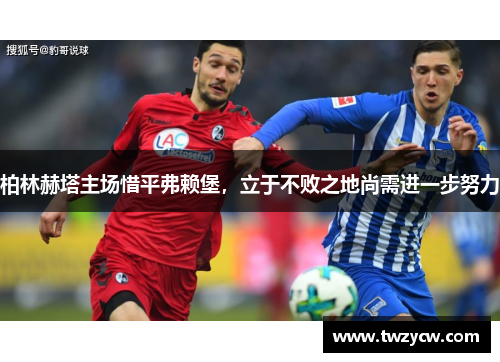 柏林赫塔主场惜平弗赖堡，立于不败之地尚需进一步努力