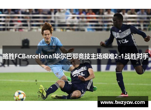 略胜FCBarcelona!毕尔巴鄂竞技主场艰难2-1战胜对手