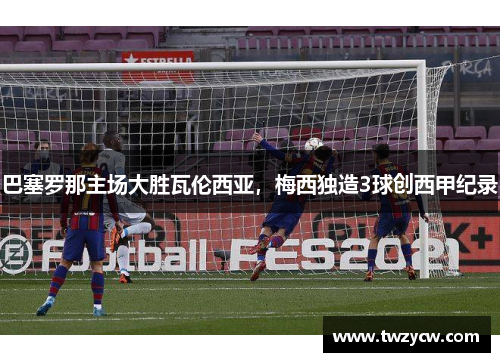 巴塞罗那主场大胜瓦伦西亚，梅西独造3球创西甲纪录