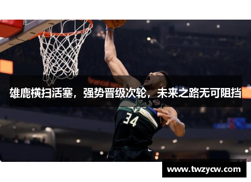 雄鹿横扫活塞，强势晋级次轮，未来之路无可阻挡