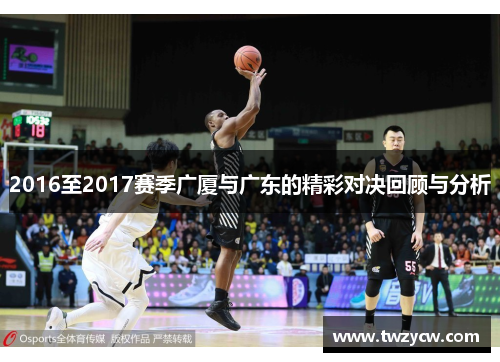 2016至2017赛季广厦与广东的精彩对决回顾与分析