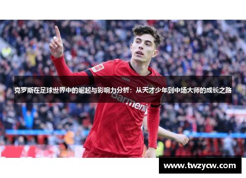 克罗斯在足球世界中的崛起与影响力分析：从天才少年到中场大师的成长之路