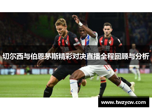 切尔西与伯恩茅斯精彩对决直播全程回顾与分析