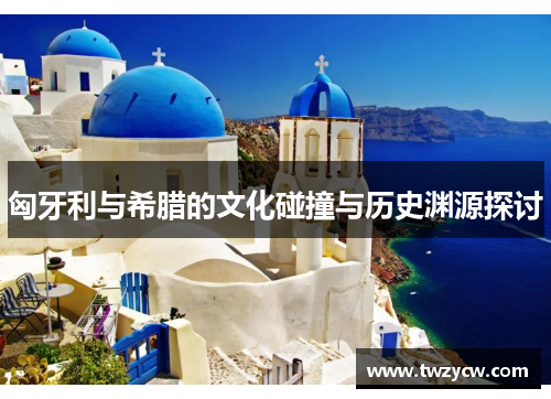 匈牙利与希腊的文化碰撞与历史渊源探讨