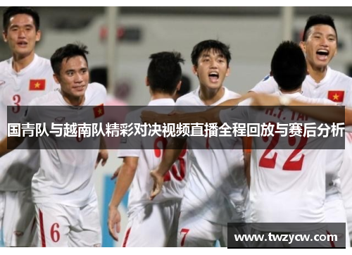 国青队与越南队精彩对决视频直播全程回放与赛后分析